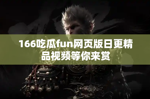 166吃瓜fun网页版日更精品视频等你来赏