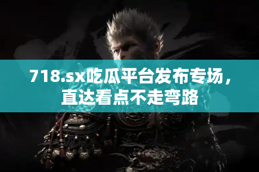 718.sx吃瓜平台发布专场，直达看点不走弯路