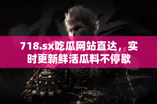718.sx吃瓜网站直达，实时更新鲜活瓜料不停歇