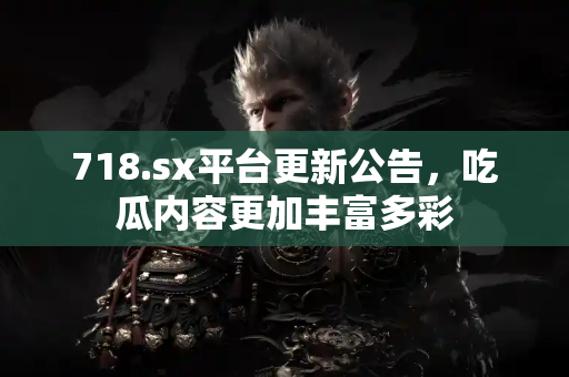 718.sx平台更新公告，吃瓜内容更加丰富多彩
