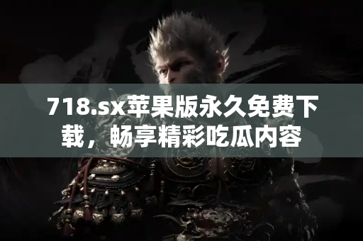 718.sx苹果版永久免费下载，畅享精彩吃瓜内容