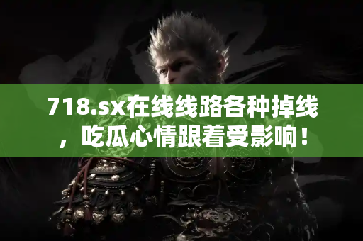 718.sx在线线路各种掉线，吃瓜心情跟着受影响！