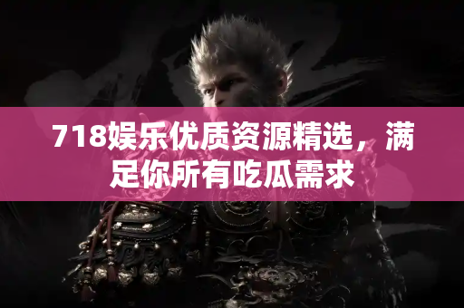 718娱乐优质资源精选，满足你所有吃瓜需求