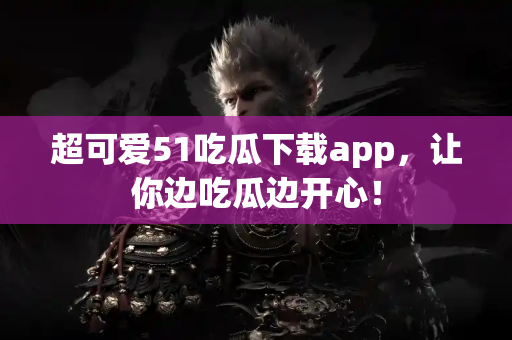 超可爱51吃瓜下载app，让你边吃瓜边开心！