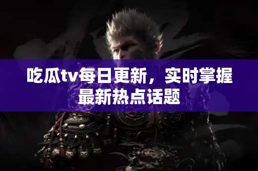 吃瓜tv每日更新，实时掌握最新热点话题