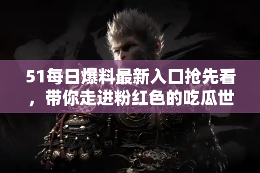 51每日爆料最新入口抢先看,带你走进粉红色的吃瓜世界! 51每日爆料最新入口抢先看,带你走进粉红色的吃瓜世界!