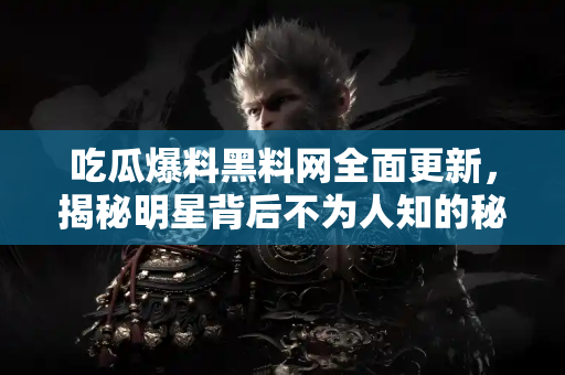 吃瓜爆料黑料网全面更新,揭秘明星背后不为人知的秘密 吃瓜爆料黑料网全面更新,揭秘明星背后不为人知的秘密