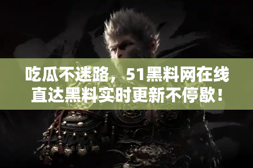吃瓜不迷路，51黑料网在线直达黑料实时更新不停歇！