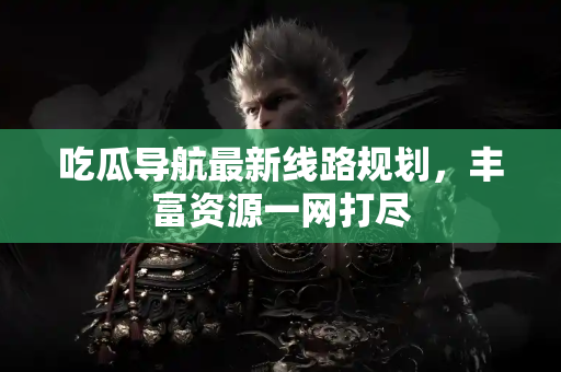 吃瓜导航最新线路规划，丰富资源一网打尽