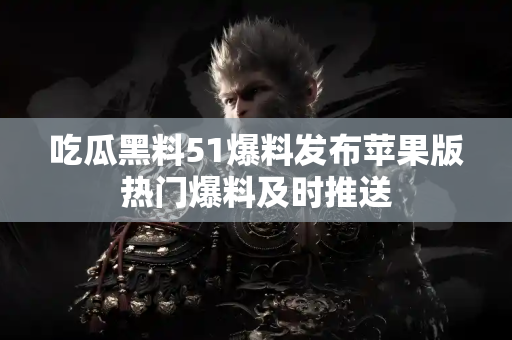 吃瓜黑料51爆料发布苹果版热门爆料及时推送