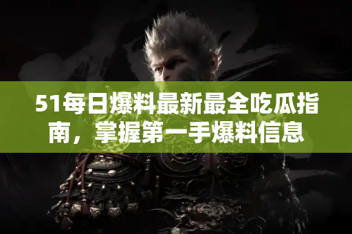 51每日爆料最新最全吃瓜指南，掌握第一手爆料信息