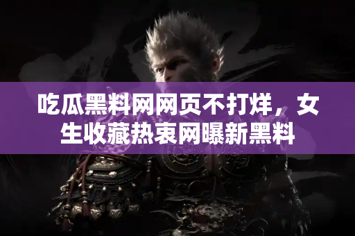 吃瓜黑料网网页不打烊，女生收藏热衷网曝新黑料