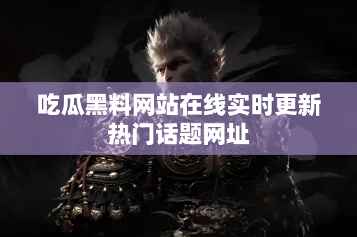 吃瓜黑料网站在线实时更新热门话题网址