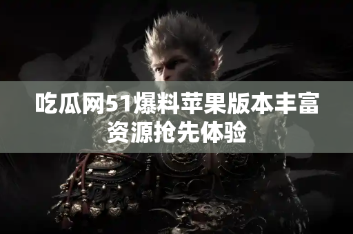 吃瓜网51爆料苹果版本丰富资源抢先体验