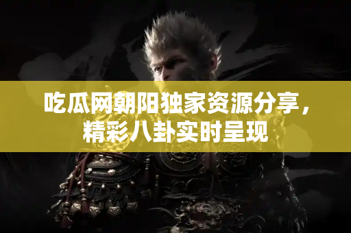 吃瓜网朝阳独家资源分享，精彩八卦实时呈现