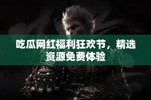 吃瓜网红福利狂欢节，精选资源免费体验