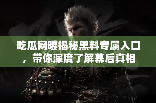 吃瓜网曝揭秘黑料专属入口,带你深度了解幕后真相 吃瓜网曝揭秘黑料专属入口,带你深度了解幕后真相