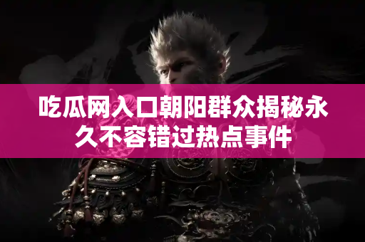 吃瓜网入口朝阳群众揭秘永久不容错过热点事件
