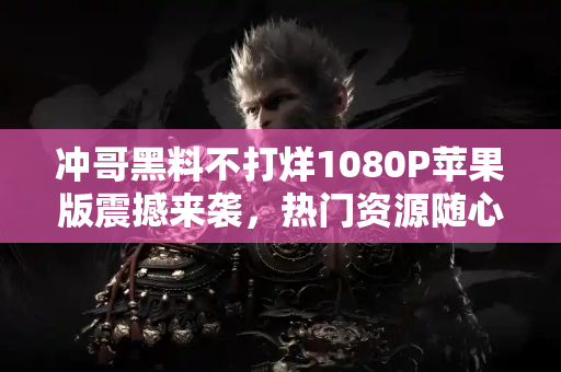 冲哥黑料不打烊1080P苹果版震撼来袭，热门资源随心分享