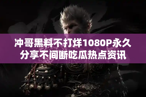 冲哥黑料不打烊1080P永久分享不间断吃瓜热点资讯