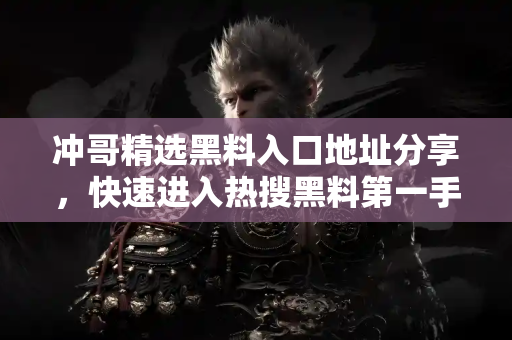 冲哥精选黑料入口地址分享，快速进入热搜黑料第一手信息