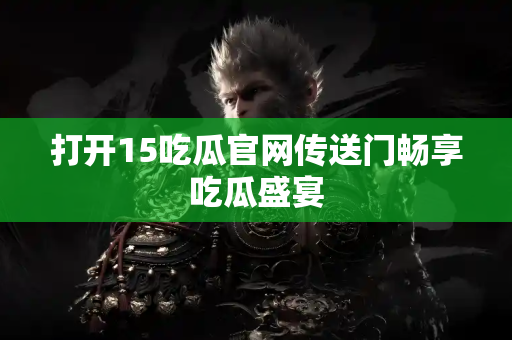 打开15吃瓜官网传送门畅享吃瓜盛宴