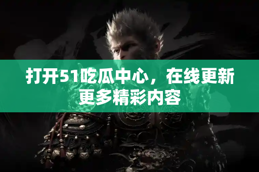 打开51吃瓜中心,在线更新更多精彩内容 打开51吃瓜中心,在线更新更多精彩内容