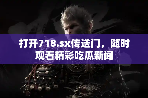 打开718.sx传送门，随时观看精彩吃瓜新闻