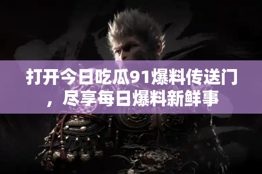 打开今日吃瓜91爆料传送门，尽享每日爆料新鲜事