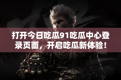 打开今日吃瓜91吃瓜中心登录页面，开启吃瓜新体验！