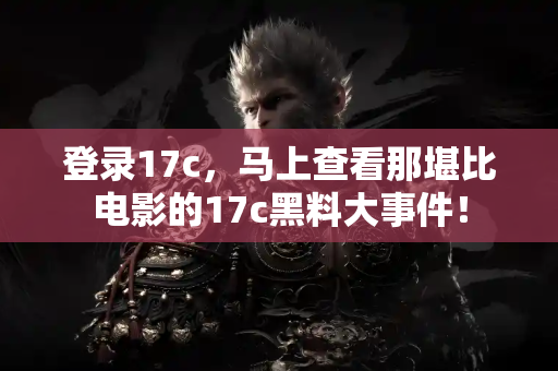 登录17c，马上查看那堪比电影的17c黑料大事件！