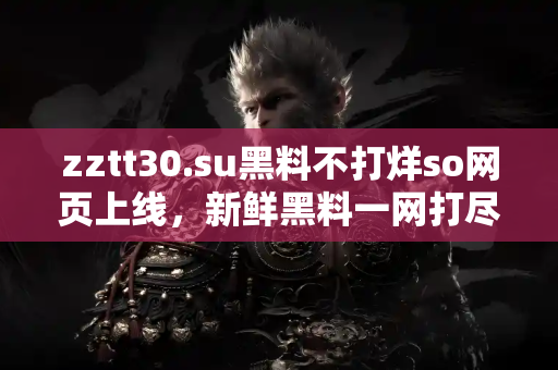 zztt30.su黑料不打烊so网页上线,新鲜黑料一网打尽 zztt30.su黑料不打烊so网页上线,新鲜黑料一网打尽