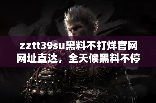 zztt39su黑料不打烊官网网址直达，全天候黑料不停歇