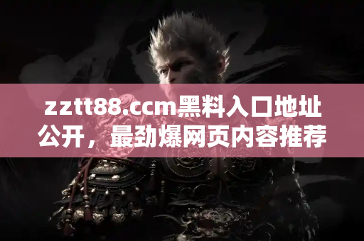 zztt88.ccm黑料入口地址公开，最劲爆网页内容推荐