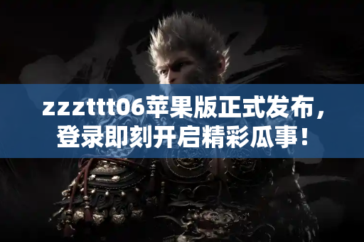 zzzttt06苹果版正式发布，登录即刻开启精彩瓜事！