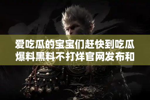 爱吃瓜的宝宝们赶快到吃瓜爆料黑料不打烊官网发布和观看