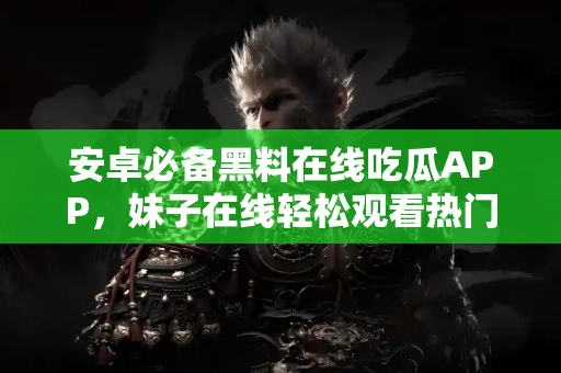 安卓必备黑料在线吃瓜APP，妹子在线轻松观看热门黑料