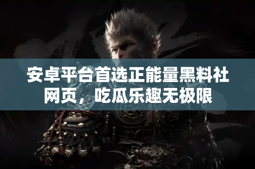 安卓平台首选正能量黑料社网页，吃瓜乐趣无极限