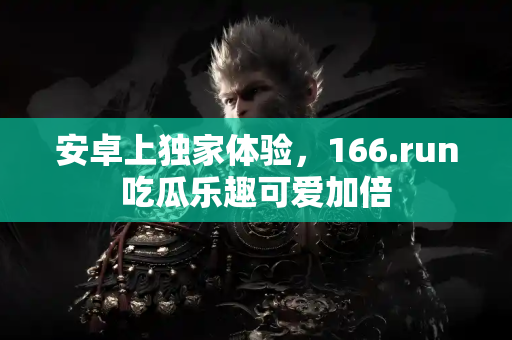 安卓上独家体验,166.run吃瓜乐趣可爱加倍 安卓上独家体验,166.run吃瓜乐趣可爱加倍