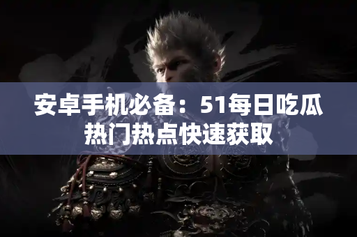 安卓手机必备：51每日吃瓜热门热点快速获取