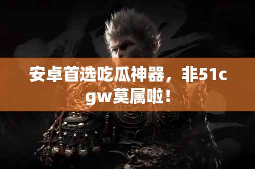 安卓首选吃瓜神器，非51cgw莫属啦！