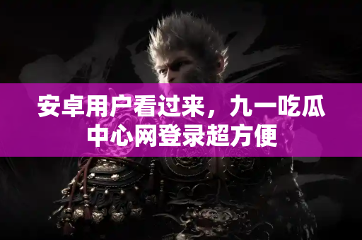 安卓用户看过来，九一吃瓜中心网登录超方便