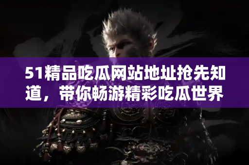 51精品吃瓜网站地址抢先知道，带你畅游精彩吃瓜世界！