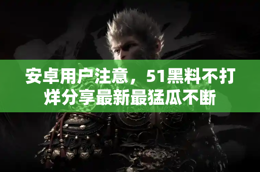 安卓用户注意,51黑料不打烊分享最新最猛瓜不断 安卓用户注意,51黑料不打烊分享最新最猛瓜不断