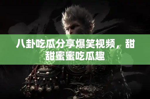 八卦吃瓜分享爆笑视频，甜甜蜜蜜吃瓜趣