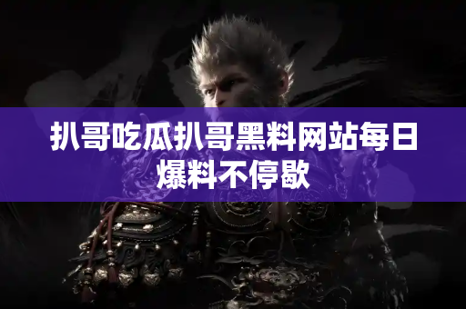 扒哥吃瓜扒哥黑料网站每日爆料不停歇