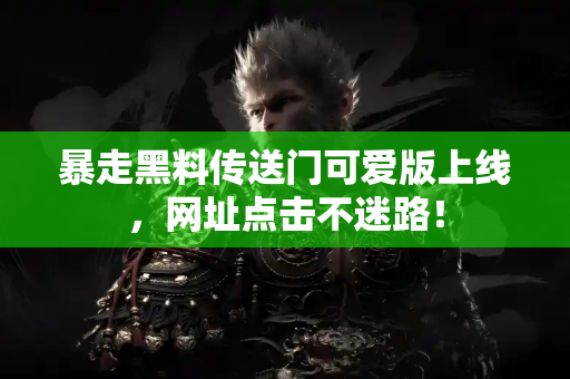 暴走黑料传送门可爱版上线，网址点击不迷路！