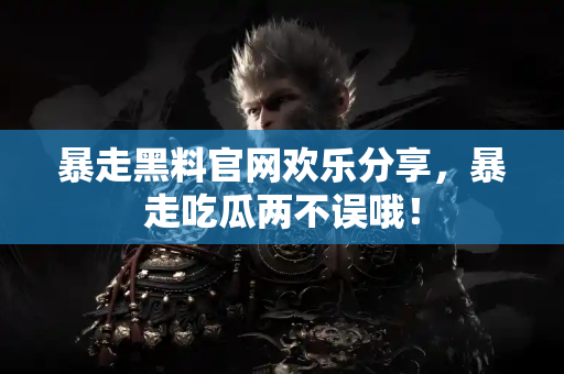 暴走黑料官网欢乐分享，暴走吃瓜两不误哦！