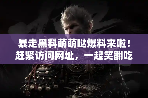 暴走黑料萌萌哒爆料来啦！赶紧访问网址，一起笑翻吃瓜圈吧！