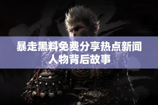 暴走黑料免费分享热点新闻人物背后故事